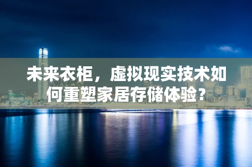 未来衣柜，虚拟现实技术如何重塑家居存储体验？