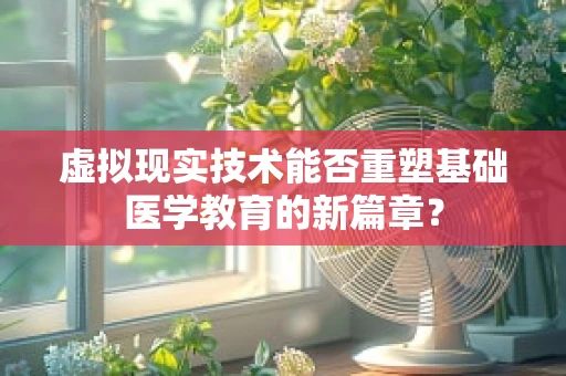 虚拟现实技术能否重塑基础医学教育的新篇章？