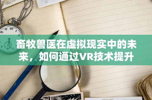 畜牧兽医在虚拟现实中的未来，如何通过VR技术提升动物健康管理与疾病预防？