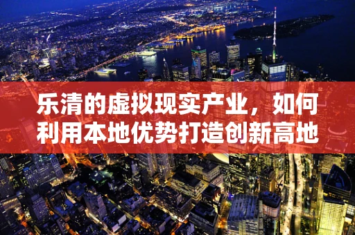 乐清的虚拟现实产业，如何利用本地优势打造创新高地？
