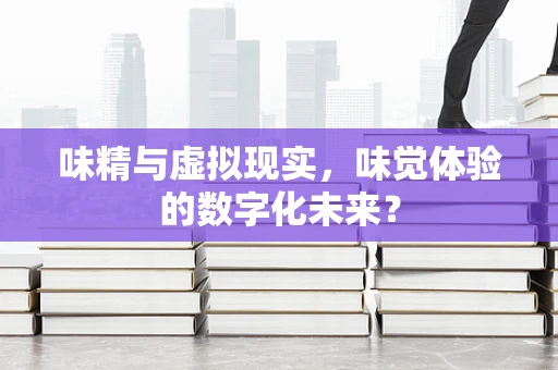 味精与虚拟现实，味觉体验的数字化未来？
