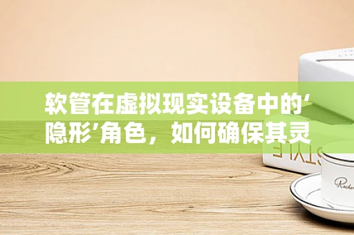软管在虚拟现实设备中的‘隐形’角色，如何确保其灵活性与耐用性？