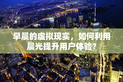 早晨的虚拟现实，如何利用晨光提升用户体验？