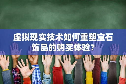 虚拟现实技术如何重塑宝石饰品的购买体验？
