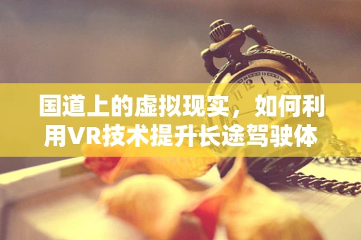国道上的虚拟现实，如何利用VR技术提升长途驾驶体验？