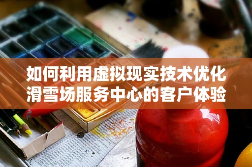 如何利用虚拟现实技术优化滑雪场服务中心的客户体验？