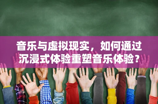 音乐与虚拟现实，如何通过沉浸式体验重塑音乐体验？