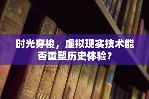 时光穿梭，虚拟现实技术能否重塑历史体验？