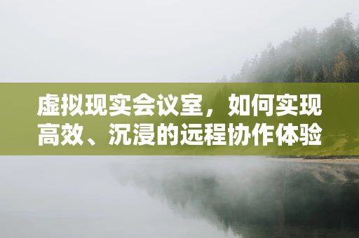 虚拟现实会议室，如何实现高效、沉浸的远程协作体验？