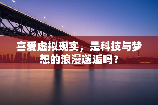 喜爱虚拟现实，是科技与梦想的浪漫邂逅吗？