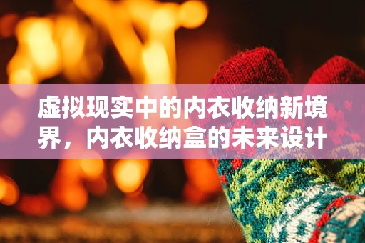 虚拟现实中的内衣收纳新境界，内衣收纳盒的未来设计挑战