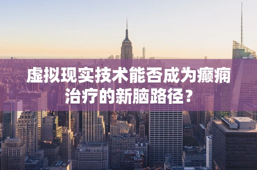 虚拟现实技术能否成为癫痫治疗的新脑路径？