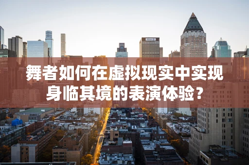 舞者如何在虚拟现实中实现身临其境的表演体验？