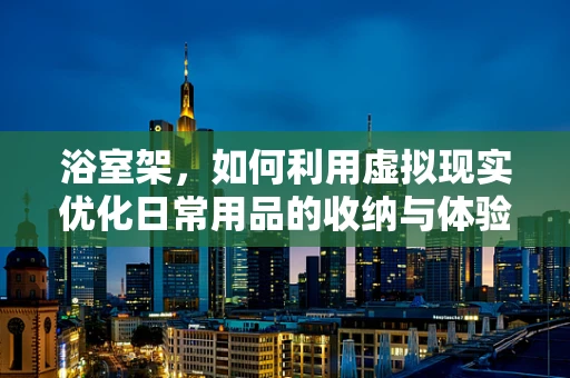 浴室架，如何利用虚拟现实优化日常用品的收纳与体验？