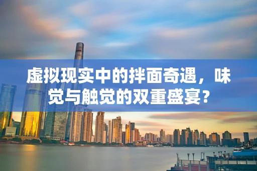 虚拟现实中的拌面奇遇，味觉与触觉的双重盛宴？