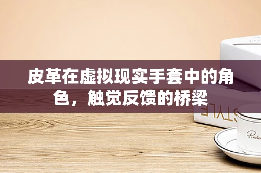 皮革在虚拟现实手套中的角色，触觉反馈的桥梁