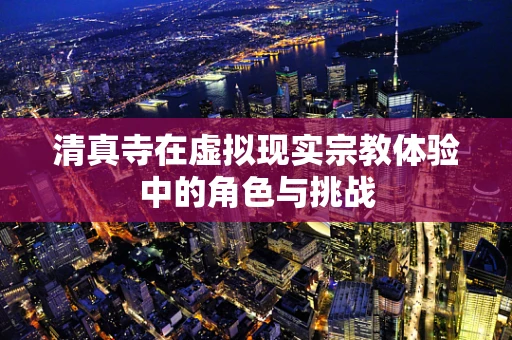 清真寺在虚拟现实宗教体验中的角色与挑战