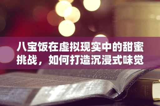 八宝饭在虚拟现实中的甜蜜挑战，如何打造沉浸式味觉体验？