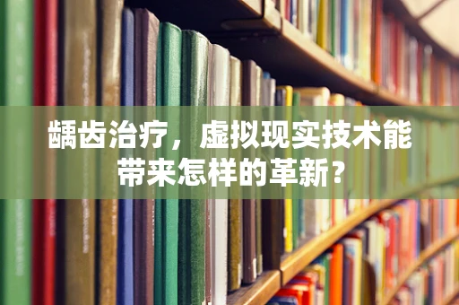 龋齿治疗，虚拟现实技术能带来怎样的革新？