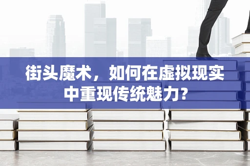 街头魔术，如何在虚拟现实中重现传统魅力？