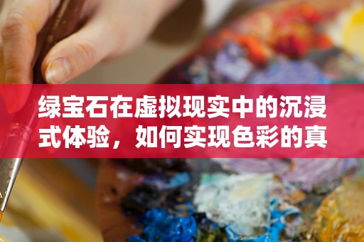 绿宝石在虚拟现实中的沉浸式体验，如何实现色彩的真实还原？