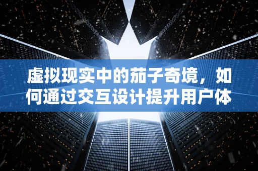 虚拟现实中的茄子奇境，如何通过交互设计提升用户体验？