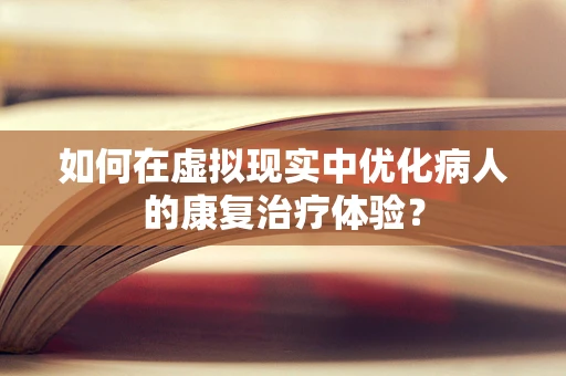 如何在虚拟现实中优化病人的康复治疗体验？