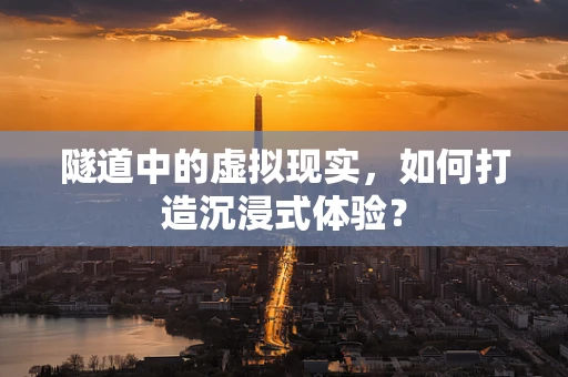 隧道中的虚拟现实，如何打造沉浸式体验？
