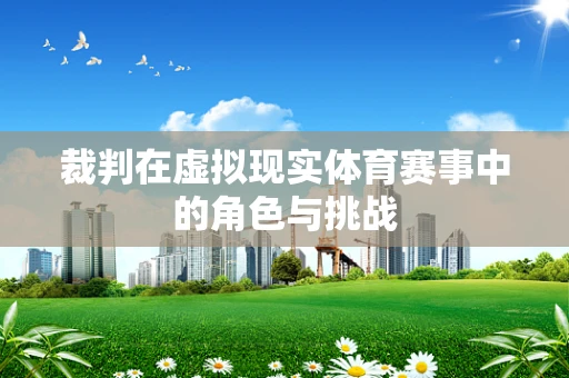 裁判在虚拟现实体育赛事中的角色与挑战