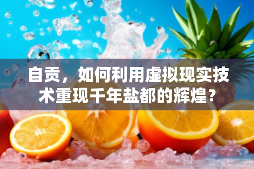 自贡，如何利用虚拟现实技术重现千年盐都的辉煌？