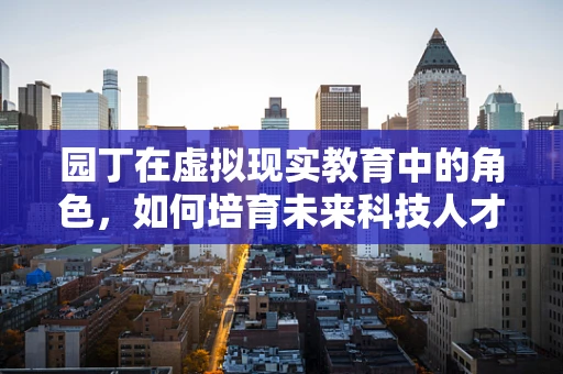 园丁在虚拟现实教育中的角色，如何培育未来科技人才？
