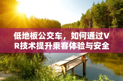 低地板公交车，如何通过VR技术提升乘客体验与安全？