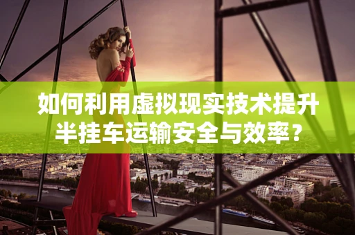 如何利用虚拟现实技术提升半挂车运输安全与效率？