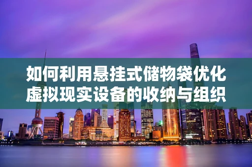 如何利用悬挂式储物袋优化虚拟现实设备的收纳与组织？