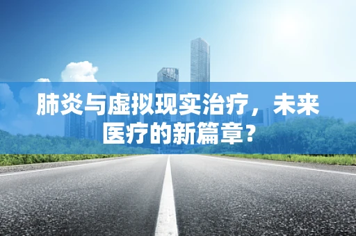 肺炎与虚拟现实治疗，未来医疗的新篇章？