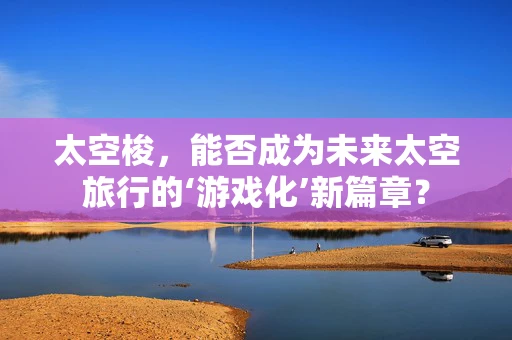 太空梭，能否成为未来太空旅行的‘游戏化’新篇章？