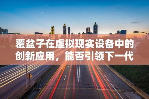 覆盆子在虚拟现实设备中的创新应用，能否引领下一代视觉体验的革新？