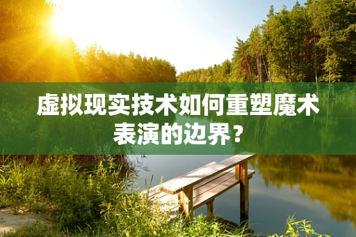 虚拟现实技术如何重塑魔术表演的边界？