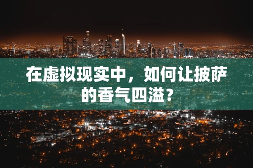 在虚拟现实中，如何让披萨的香气四溢？