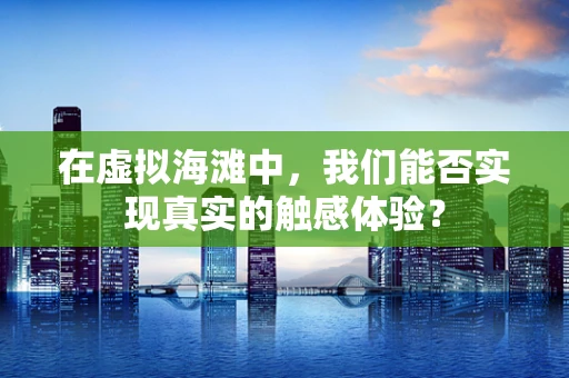 在虚拟海滩中，我们能否实现真实的触感体验？