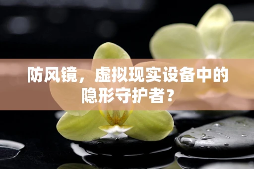 防风镜，虚拟现实设备中的隐形守护者？