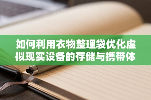 如何利用衣物整理袋优化虚拟现实设备的存储与携带体验？
