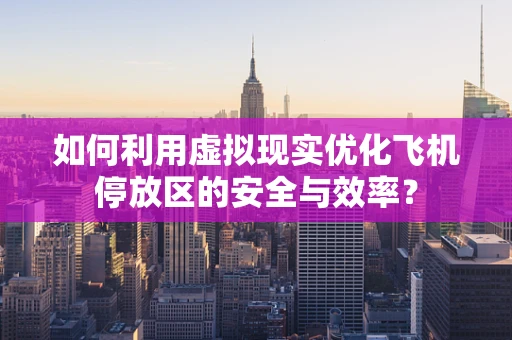 如何利用虚拟现实优化飞机停放区的安全与效率？