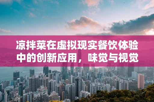 凉拌菜在虚拟现实餐饮体验中的创新应用，味觉与视觉的双重盛宴？