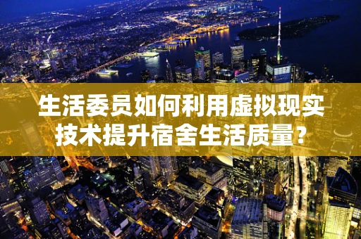 生活委员如何利用虚拟现实技术提升宿舍生活质量？