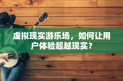 虚拟现实游乐场，如何让用户体验超越现实？