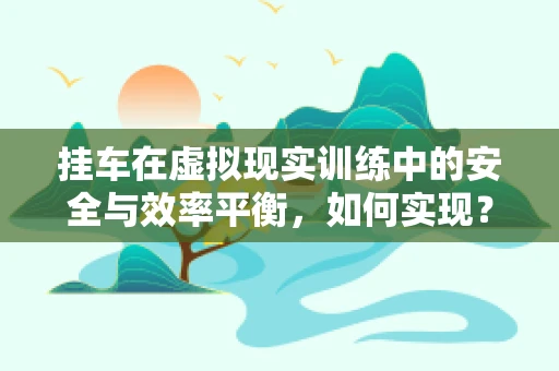 挂车在虚拟现实训练中的安全与效率平衡，如何实现？