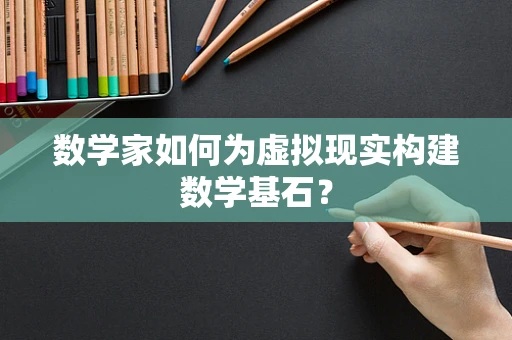 数学家如何为虚拟现实构建数学基石？