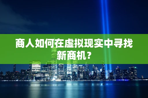 商人如何在虚拟现实中寻找新商机？