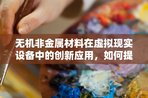 无机非金属材料在虚拟现实设备中的创新应用，如何提升用户体验？